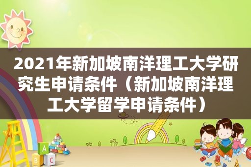 2021年新加坡南洋理工大学研究生申请条件（新加坡南洋理工大学留学申请条件）