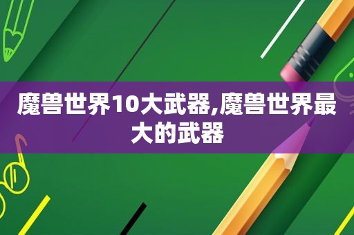 魔兽世界10大武器,魔兽世界最大的武器