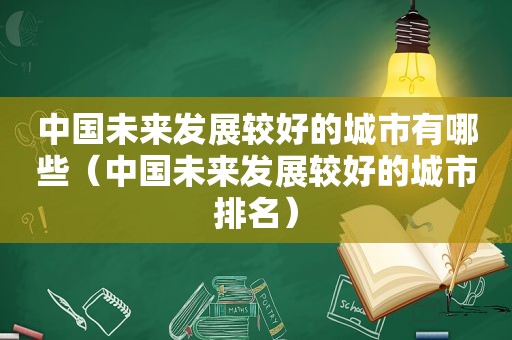 中国未来发展较好的城市有哪些（中国未来发展较好的城市排名）