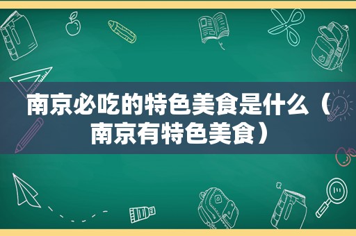 南京必吃的特色美食是什么（南京有特色美食）