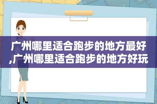 广州哪里适合跑步的地方最好,广州哪里适合跑步的地方好玩