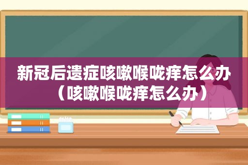 新冠后遗症咳嗽喉咙痒怎么办（咳嗽喉咙痒怎么办）