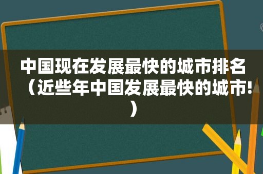 中国现在发展最快的城市排名（近些年中国发展最快的城市!）