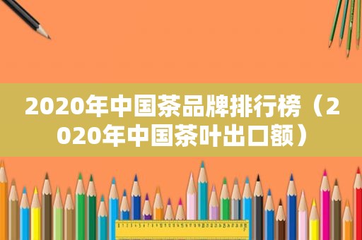 2020年中国茶品牌排行榜（2020年中国茶叶出口额）