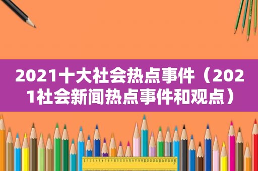 2021十大社会热点事件（2021社会新闻热点事件和观点）