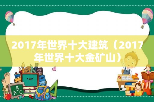 2017年世界十大建筑（2017年世界十大金矿山）