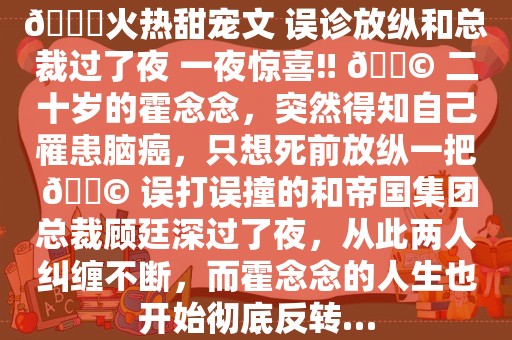 📕火热甜宠文 误诊放纵和总裁过了夜 一夜惊喜‼ 📩 二十岁的霍念念，突然得知自己罹患脑癌，只想死前放纵一把 📩 误打误撞的和帝国集团总裁顾廷深过了夜，从此两人纠缠不断，而霍念念的人生也开始彻底反转…