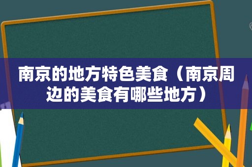 南京的地方特色美食（南京周边的美食有哪些地方）