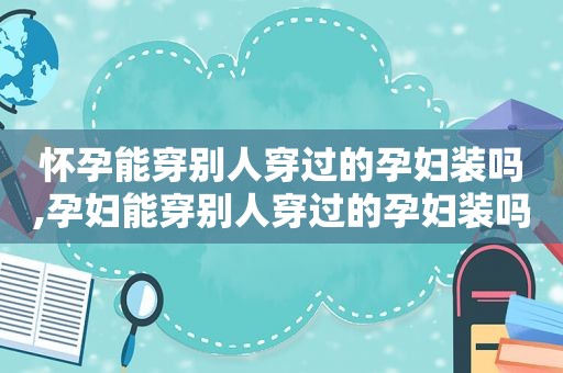 怀孕能穿别人穿过的孕妇装吗,孕妇能穿别人穿过的孕妇装吗