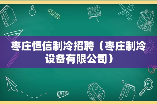 枣庄恒信制冷招聘（枣庄制冷设备有限公司）