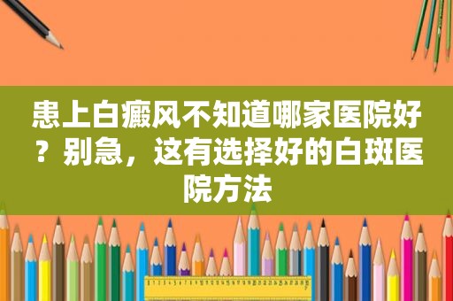 患上白癜风不知道哪家医院好？别急，这有选择好的白斑医院方法