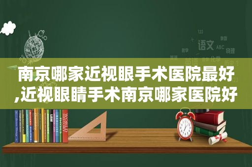 南京哪家近视眼手术医院最好,近视眼睛手术南京哪家医院好