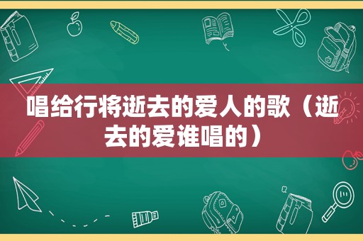 唱给行将逝去的爱人的歌（逝去的爱谁唱的）