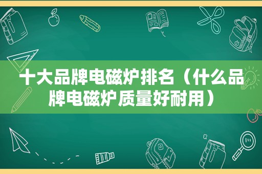 十大品牌电磁炉排名（什么品牌电磁炉质量好耐用）