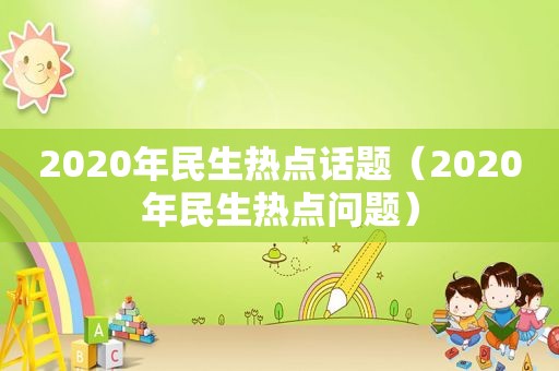 2020年民生热点话题（2020年民生热点问题）