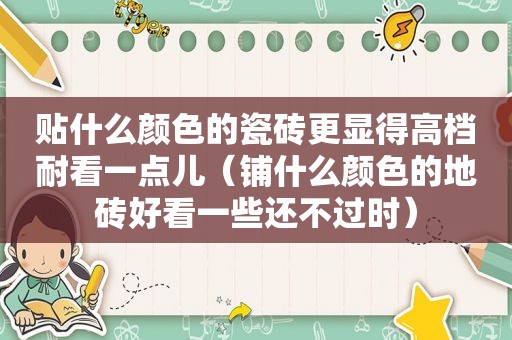 贴什么颜色的瓷砖更显得高档耐看一点儿（铺什么颜色的地砖好看一些还不过时）