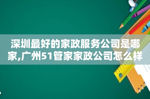 深圳最好的家政服务公司是哪家,广州51管家家政公司怎么样