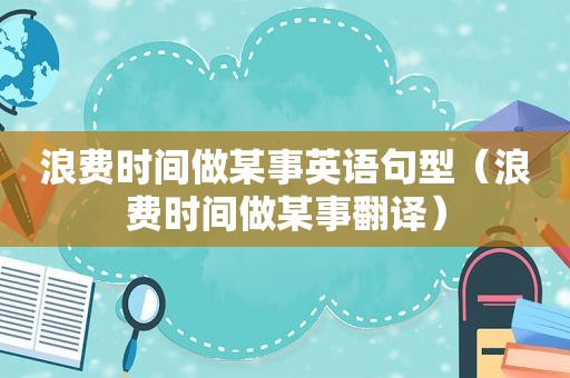 浪费时间做某事英语句型（浪费时间做某事翻译）