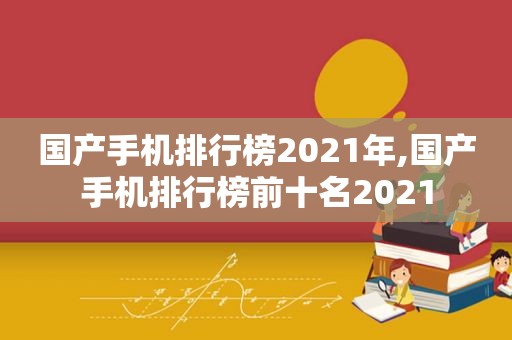 国产手机排行榜2021年,国产手机排行榜前十名2021