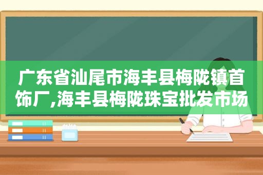 广东省汕尾市海丰县梅陇镇首饰厂,海丰县梅陇珠宝批发市场