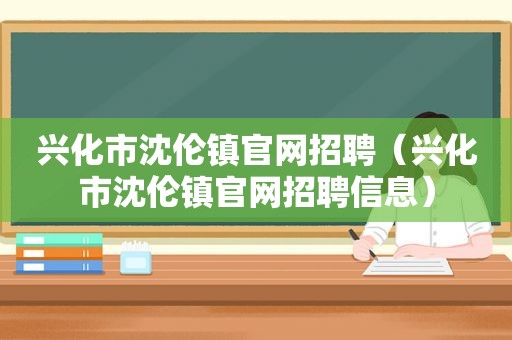 兴化市沈伦镇官网招聘（兴化市沈伦镇官网招聘信息）