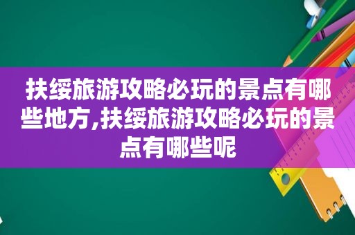 扶绥旅游攻略必玩的景点有哪些地方,扶绥旅游攻略必玩的景点有哪些呢