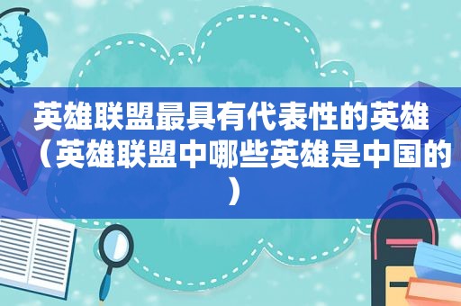 英雄联盟最具有代表性的英雄（英雄联盟中哪些英雄是中国的）