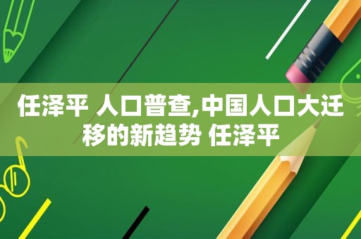 任泽平 人口普查,中国人口大迁移的新趋势 任泽平