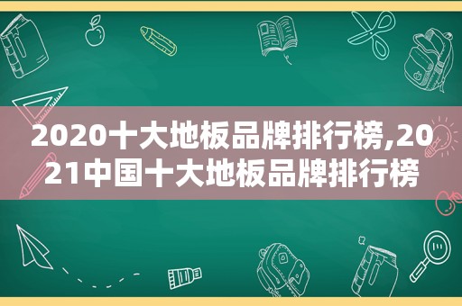 2020十大地板品牌排行榜,2021中国十大地板品牌排行榜