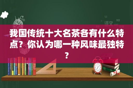 我国传统十大名茶各有什么特点？你认为哪一种风味最独特?