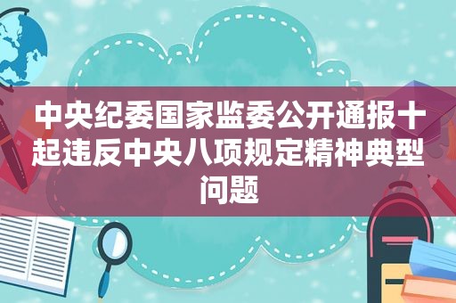 中央纪委国家监委公开通报十起违反中央八项规定精神典型问题