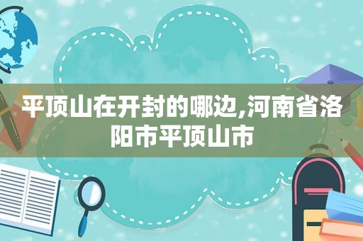 平顶山在开封的哪边,河南省洛阳市平顶山市