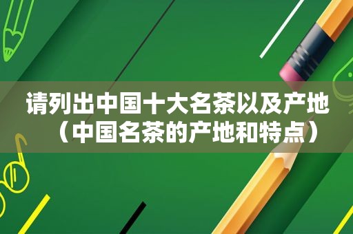 请列出中国十大名茶以及产地（中国名茶的产地和特点）