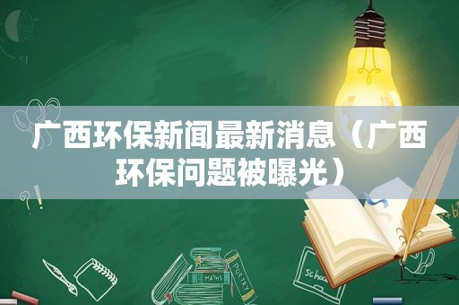 广西环保新闻最新消息（广西环保问题被曝光）