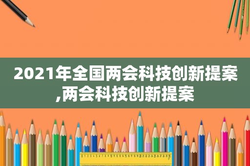 2021年全国两会科技创新提案,两会科技创新提案