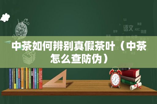 中茶如何辨别真假茶叶（中茶怎么查防伪）