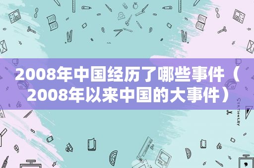 2008年中国经历了哪些事件（2008年以来中国的大事件）