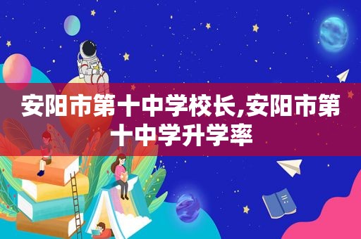 安阳市第十中学校长,安阳市第十中学升学率