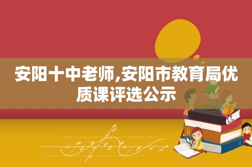 安阳十中老师,安阳市教育局优质课评选公示