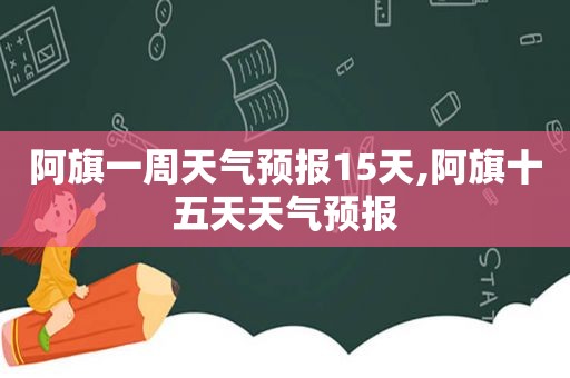 阿旗一周天气预报15天,阿旗十五天天气预报