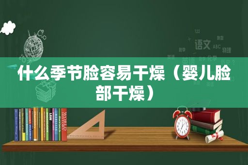 什么季节脸容易干燥（婴儿脸部干燥）