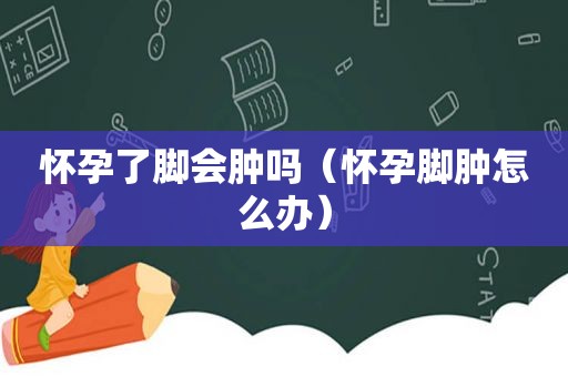 怀孕了脚会肿吗（怀孕脚肿怎么办）