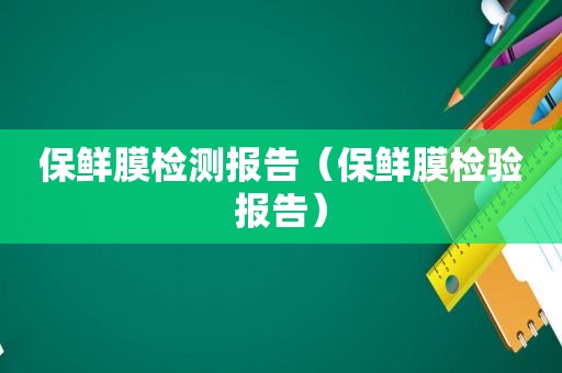 保鲜膜检测报告（保鲜膜检验报告）