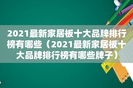 2021最新家居板十大品牌排行榜有哪些（2021最新家居板十大品牌排行榜有哪些牌子）