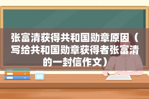 张富清获得共和国勋章原因（写给共和国勋章获得者张富清的一封信作文）