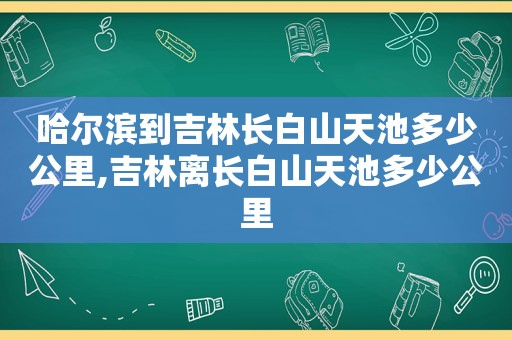 哈尔滨到吉林长白山天池多少公里,吉林离长白山天池多少公里