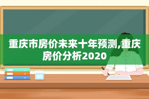 重庆市房价未来十年预测,重庆房价分析2020