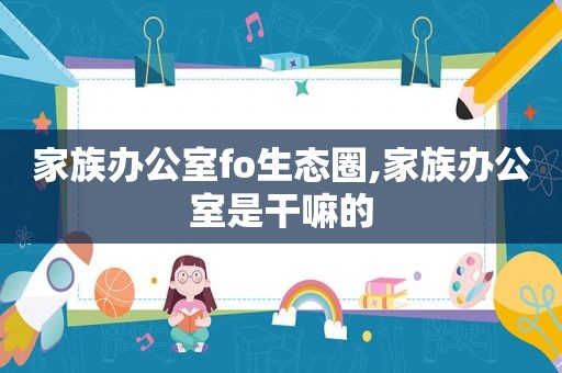 家族办公室fo生态圈,家族办公室是干嘛的