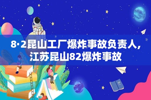 8·2昆山工厂爆炸事故负责人,江苏昆山82爆炸事故