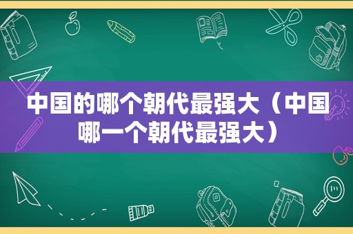 中国的哪个朝代最强大（中国哪一个朝代最强大）